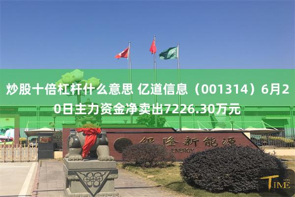 炒股十倍杠杆什么意思 亿道信息（001314）6月20日主力资金净卖出7226.30万元
