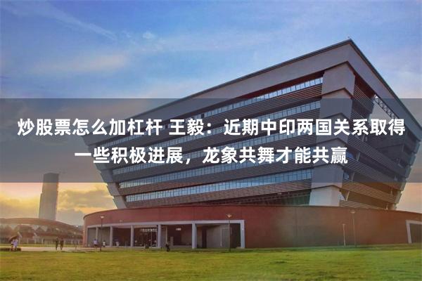 炒股票怎么加杠杆 王毅:近期中印两国关系取得一些积极进展,龙象共舞才能共赢