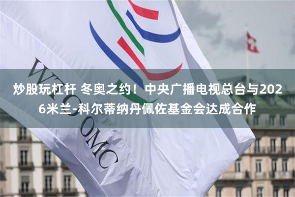 炒股玩杠杆 冬奥之约！中央广播电视总台与2026米兰-科尔蒂纳丹佩佐基金会达成合作