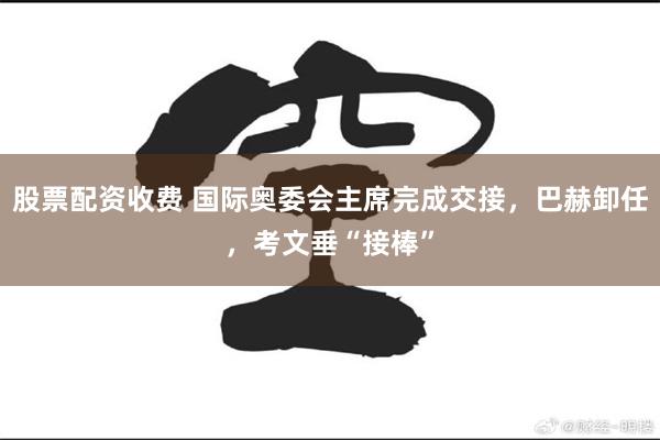 股票配资收费 国际奥委会主席完成交接，巴赫卸任，考文垂“接棒”