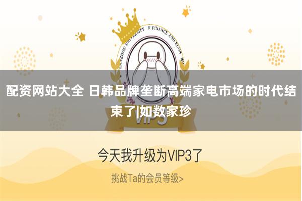 配资网站大全 日韩品牌垄断高端家电市场的时代结束了|如数家珍
