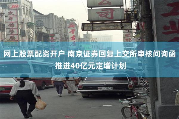 网上股票配资开户 南京证券回复上交所审核问询函 推进40亿元定增计划