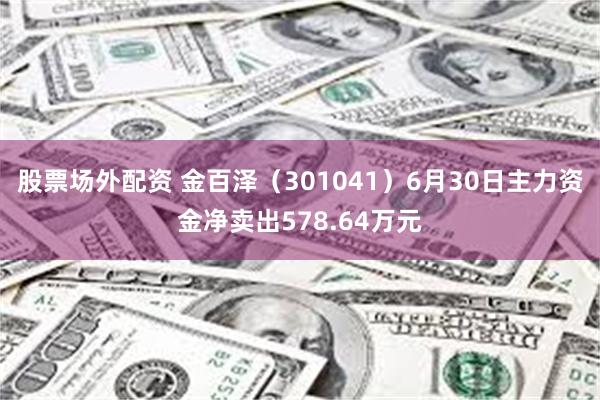 股票场外配资 金百泽(301041)6月30日主力资金净卖出578.64万元