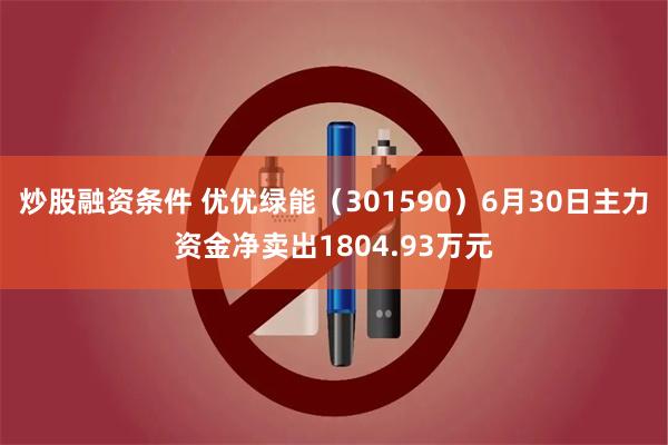 炒股融资条件 优优绿能（301590）6月30日主力资金净卖出1804.93万元