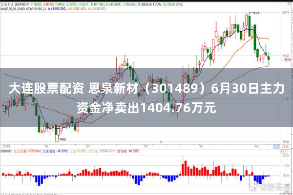 大连股票配资 思泉新材（301489）6月30日主力资金净卖出1404.76万元