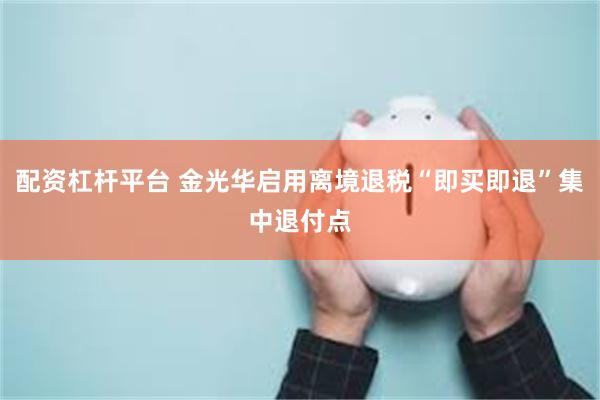 配资杠杆平台 金光华启用离境退税“即买即退”集中退付点