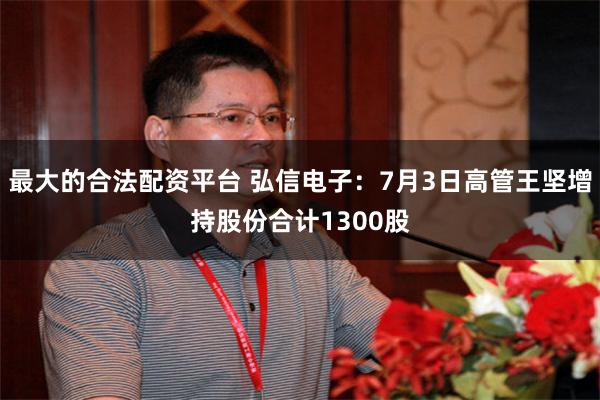 最大的合法配资平台 弘信电子：7月3日高管王坚增持股份合计1300股