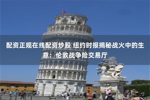 配资正规在线配资炒股 纽约时报揭秘战火中的生意：伦敦战争险交易厅