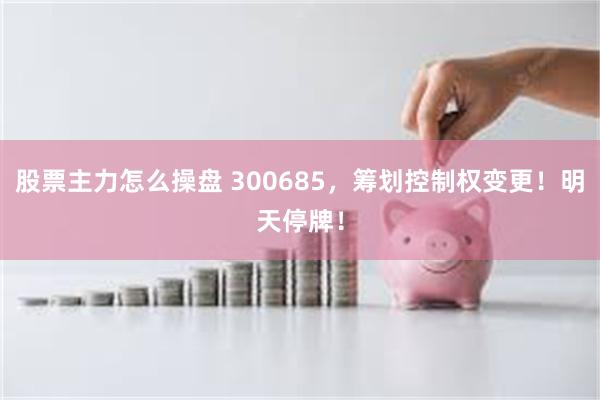 股票主力怎么操盘 300685，筹划控制权变更！明天停牌！