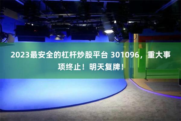 2023最安全的杠杆炒股平台 301096，重大事项终止！明天复牌！