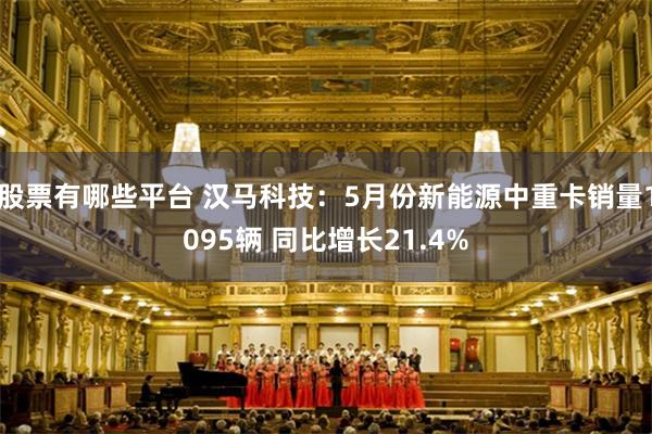 股票有哪些平台 汉马科技：5月份新能源中重卡销量1095辆 同比增长21.4%