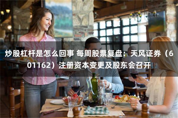 炒股杠杆是怎么回事 每周股票复盘：天风证券（601162）注册资本变更及股东会召开