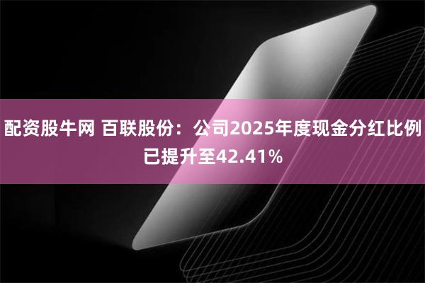 配资股牛网 百联股份：公司2025年度现金分红比例已提升至42.41%