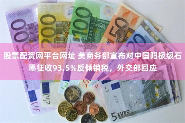 股票配资网平台网址 美商务部宣布对中国阳极级石墨征收93.5%反倾销税，外交部回应