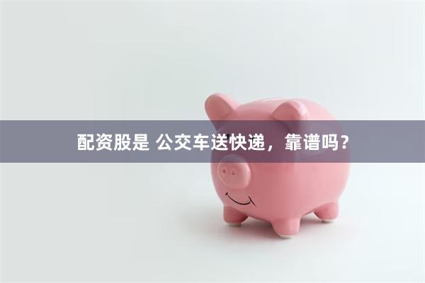 配资股是 公交车送快递，靠谱吗？