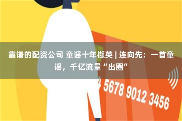 靠谱的配资公司 童谣十年撷英 | 连向先：一首童谣，千亿流量“出圈”