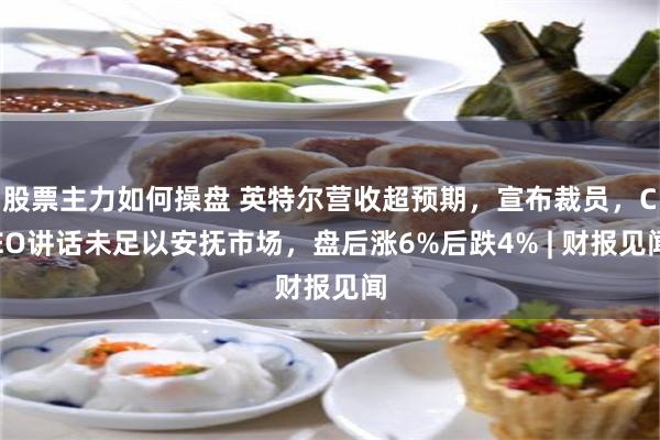 股票主力如何操盘 英特尔营收超预期,宣布裁员,CEO讲话未足以安抚市场,盘后涨6%后跌4% | 财报见闻