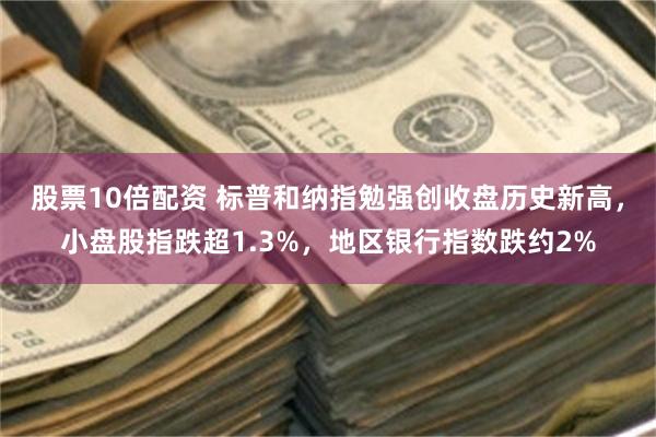 股票10倍配资 标普和纳指勉强创收盘历史新高,小盘股指跌超1.3%,地区银行指数跌约2%