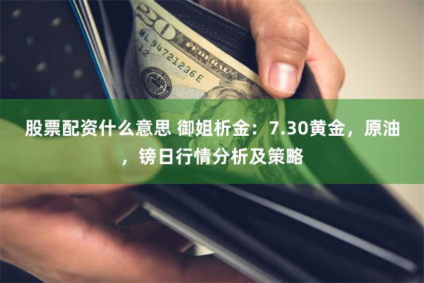 股票配资什么意思 御姐析金：7.30黄金，原油，镑日行情分析及策略
