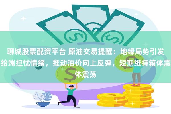 聊城股票配资平台 原油交易提醒:地缘局势引发供给端担忧情绪,推动油价向上反弹,短期维持箱体震荡