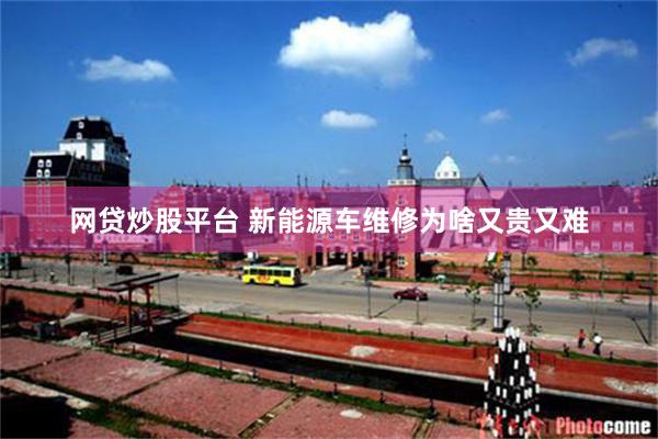 网贷炒股平台 新能源车维修为啥又贵又难