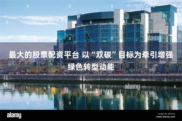 最大的股票配资平台 以“双碳”目标为牵引增强绿色转型动能