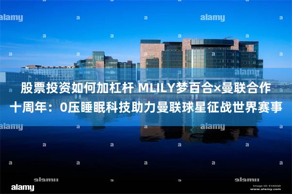 股票投资如何加杠杆 MLILY梦百合×曼联合作十周年：0压睡眠科技助力曼联球星征战世界赛事