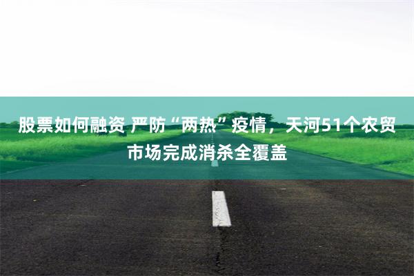 股票如何融资 严防“两热”疫情，天河51个农贸市场完成消杀全覆盖