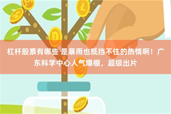 杠杆股票有哪些 是暴雨也抵挡不住的热情啊！广东科学中心人气爆棚，超级出片