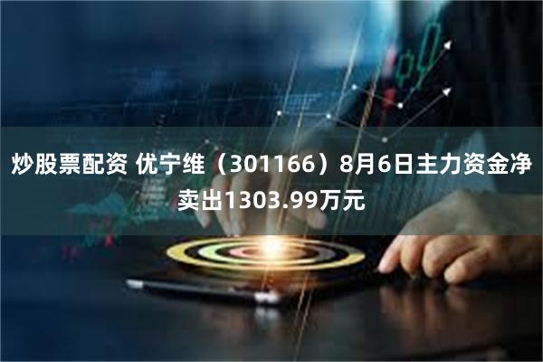 炒股票配资 优宁维（301166）8月6日主力资金净卖出1303.99万元