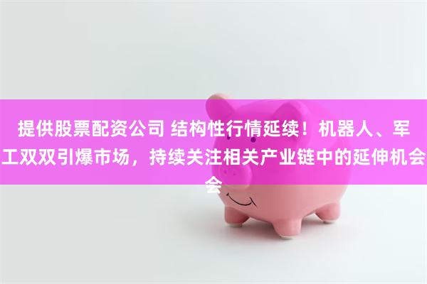 提供股票配资公司 结构性行情延续!机器人、军工双双引爆市场,持续关注相关产业链中的延伸机会
