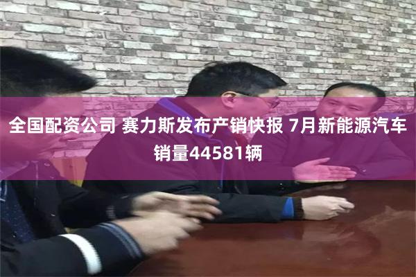 全国配资公司 赛力斯发布产销快报 7月新能源汽车销量44581辆