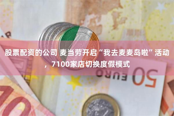 股票配资的公司 麦当劳开启“我去麦麦岛啦”活动，7100家店切换度假模式