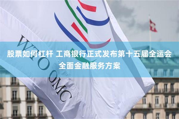股票如何杠杆 工商银行正式发布第十五届全运会全面金融服务方案