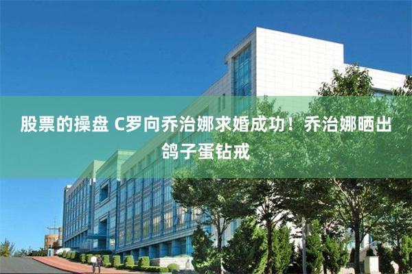 股票的操盘 C罗向乔治娜求婚成功！乔治娜晒出鸽子蛋钻戒