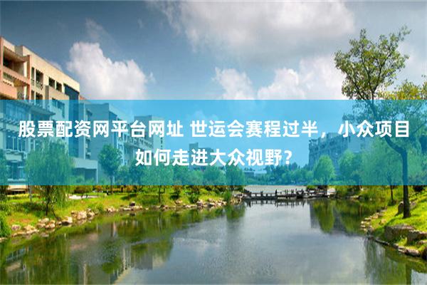 股票配资网平台网址 世运会赛程过半，小众项目如何走进大众视野？