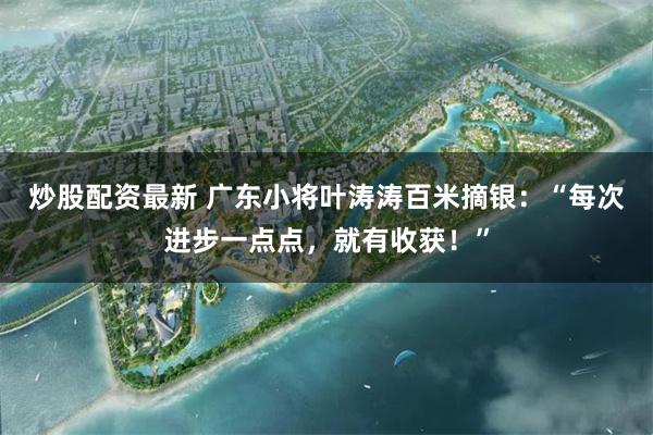 炒股配资最新 广东小将叶涛涛百米摘银:“每次进步一点点,就有收获!”