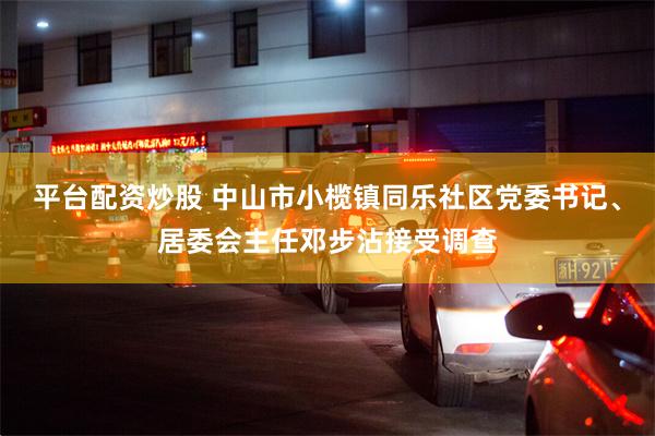 平台配资炒股 中山市小榄镇同乐社区党委书记、居委会主任邓步沾接受调查