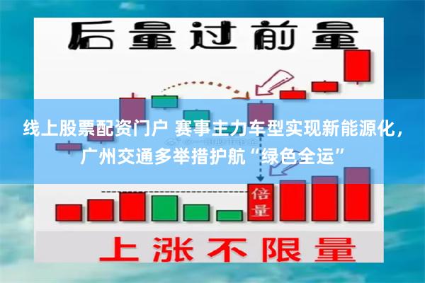 线上股票配资门户 赛事主力车型实现新能源化，广州交通多举措护航“绿色全运”