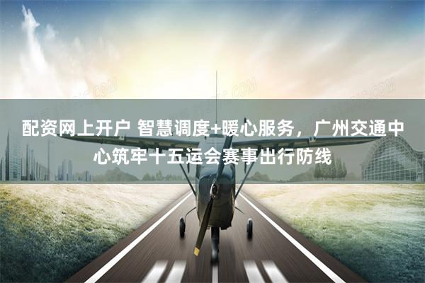 配资网上开户 智慧调度+暖心服务，广州交通中心筑牢十五运会赛事出行防线