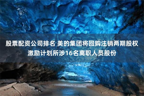 股票配资公司排名 美的集团将回购注销两期股权激励计划所涉16名离职人员股份