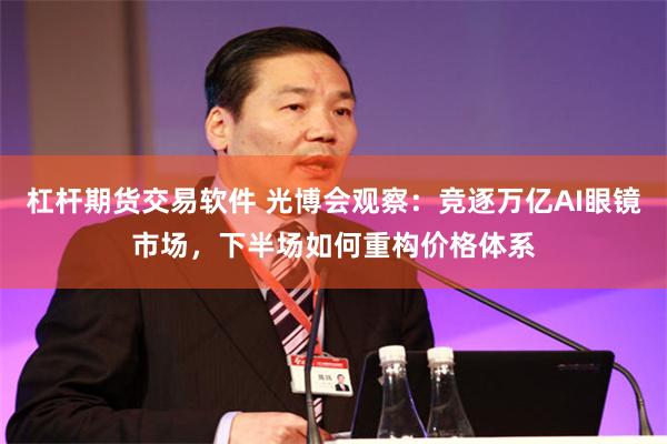 杠杆期货交易软件 光博会观察：竞逐万亿AI眼镜市场，下半场如何重构价格体系