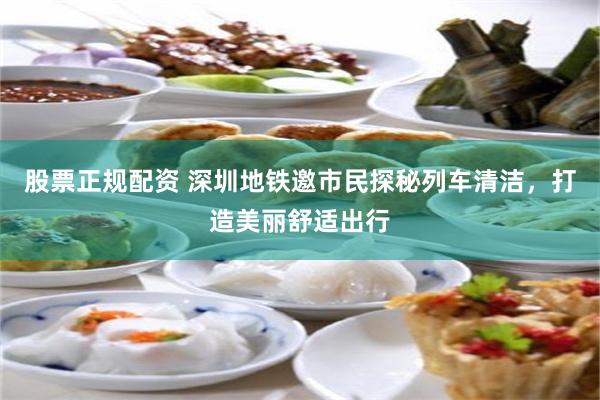 股票正规配资 深圳地铁邀市民探秘列车清洁，打造美丽舒适出行