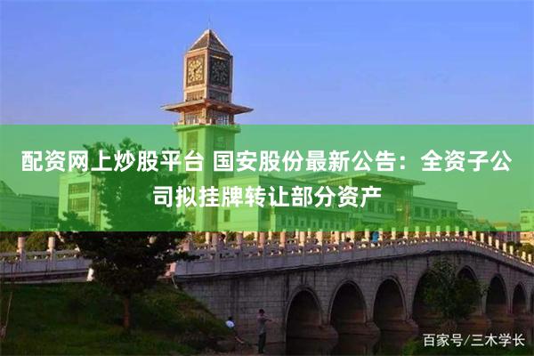 配资网上炒股平台 国安股份最新公告：全资子公司拟挂牌转让部分资产