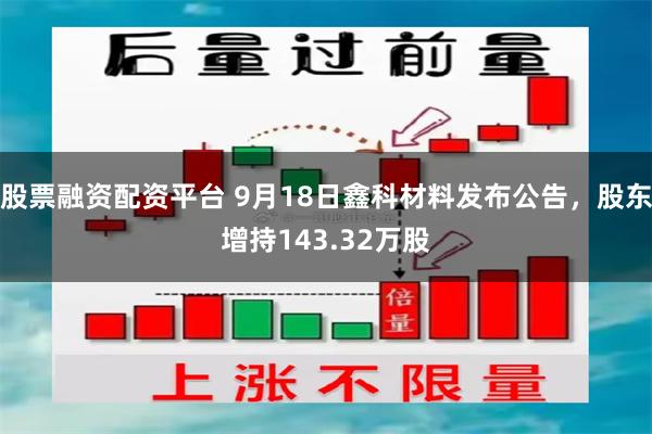 股票融资配资平台 9月18日鑫科材料发布公告，股东增持143.32万股