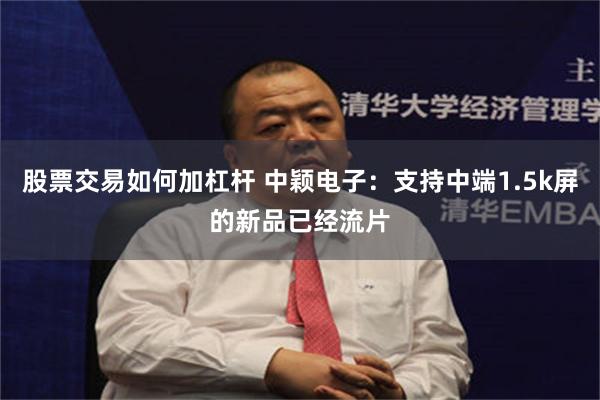 股票交易如何加杠杆 中颖电子：支持中端1.5k屏的新品已经流片