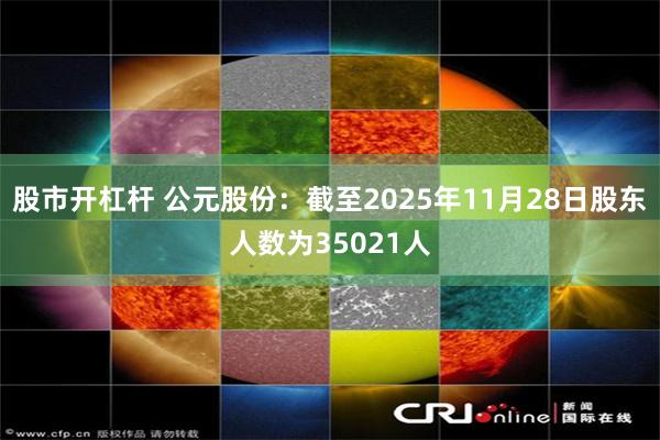 股市开杠杆 公元股份：截至2025年11月28日股东人数为35021人