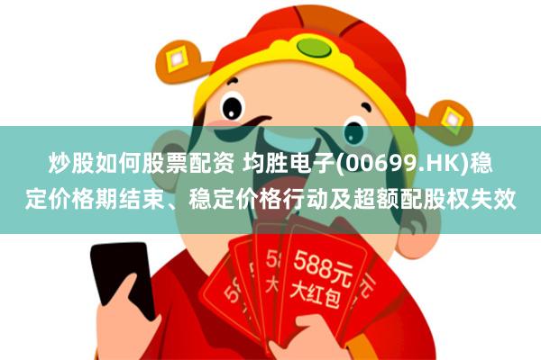 炒股如何股票配资 均胜电子(00699.HK)稳定价格期结束、稳定价格行动及超额配股权失效