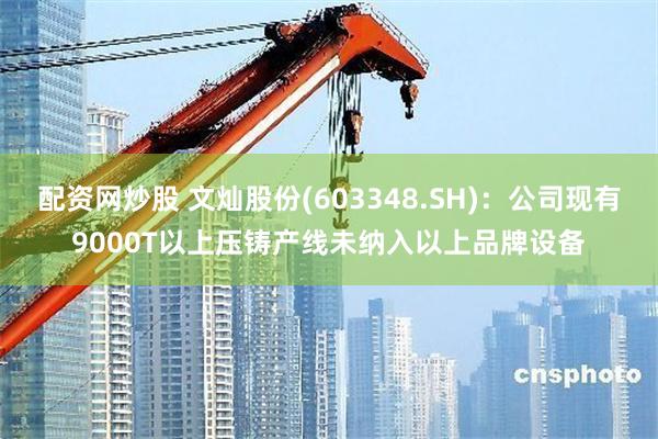 配资网炒股 文灿股份(603348.SH)：公司现有9000T以上压铸产线未纳入以上品牌设备