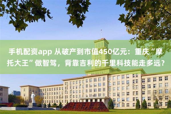 手机配资app 从破产到市值450亿元：重庆“摩托大王”做智驾，背靠吉利的千里科技能走多远？